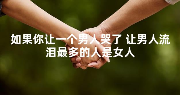 如果你让一个男人哭了 让男人流泪最多的人是女人